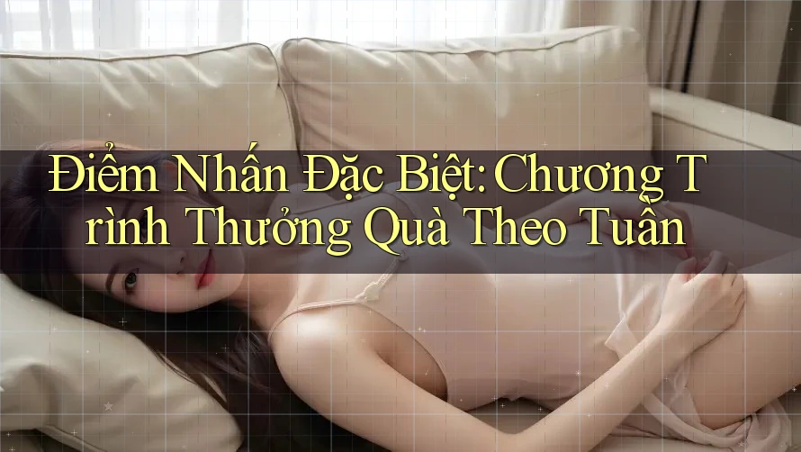 Điểm Nhấn Đặc Biệt: Chương Trình Thưởng Quà Theo Tuần
