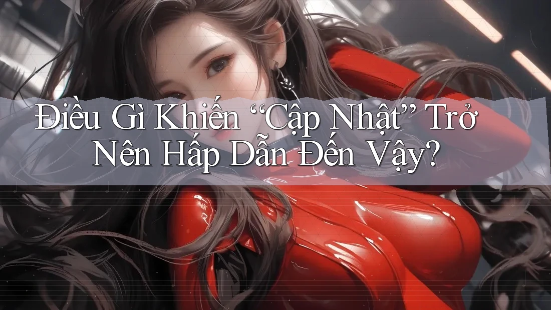 Điều Gì Khiến “Cập Nhật” Trở Nên Hấp Dẫn Đến Vậy?