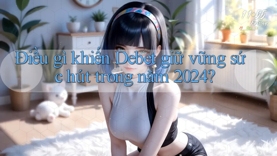 Điều gì khiến Debet giữ vững sức hút trong năm 2024?