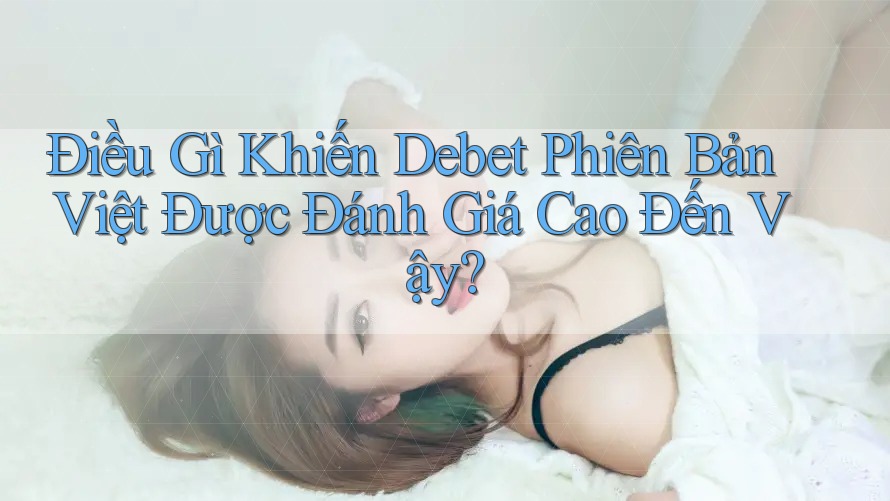 Điều Gì Khiến Debet Phiên Bản Việt Được Đánh Giá Cao Đến Vậy?