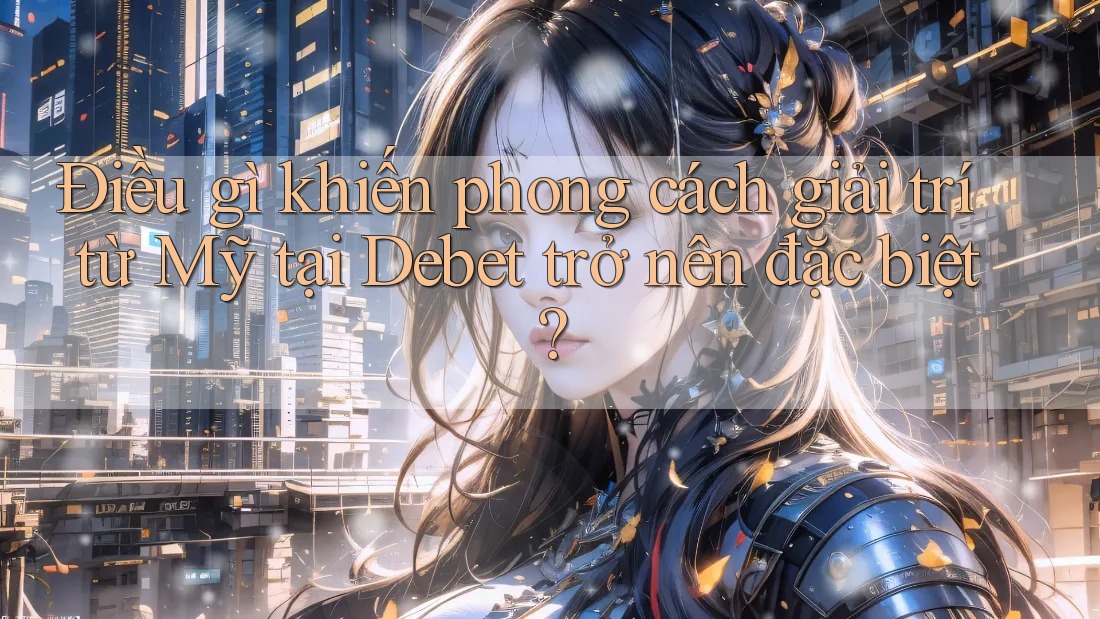 Điều gì khiến phong cách giải trí từ Mỹ tại Debet trở nên đặc biệt?