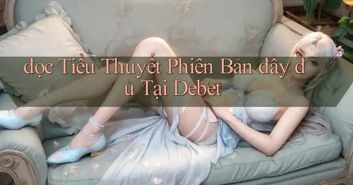 đọc tiểu thuyết phiên bản đầy đủ tại debet