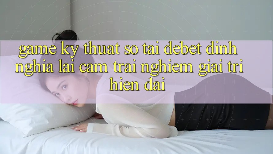 Game Kỹ Thuật Số Tại Debet: Định Nghĩa Lại Cảm trải nghiệm Giải Trí Hiện Đại
