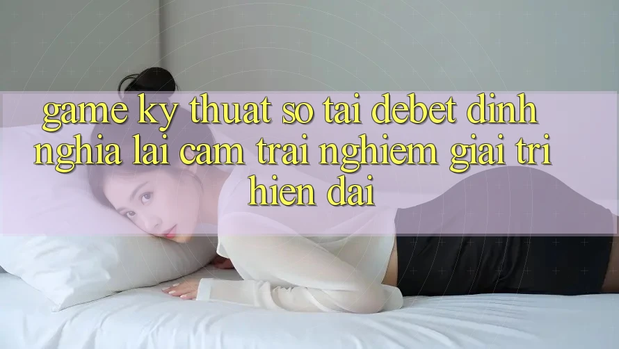 Game Kỹ Thuật Số Tại Debet: Định Nghĩa Lại Cảm trải nghiệm Giải Trí Hiện Đại