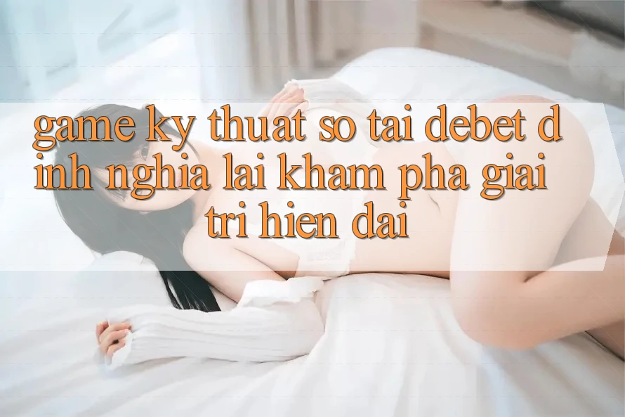 Game Kỹ Thuật Số Tại Debet: Định Nghĩa Lại Khám phá Giải Trí Hiện Đại
