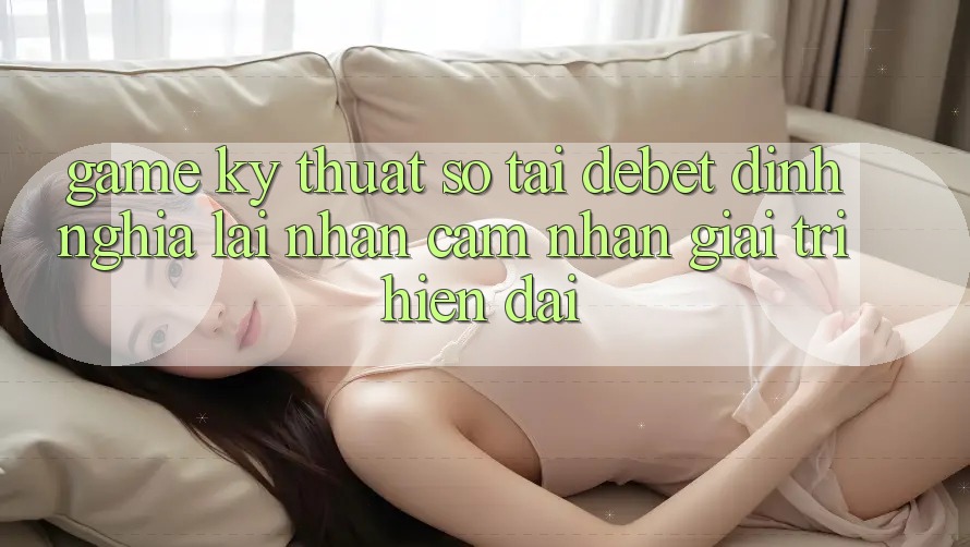 Game Kỹ Thuật Số Tại Debet: Định Nghĩa Lại Nhận cảm nhận Giải Trí Hiện Đại