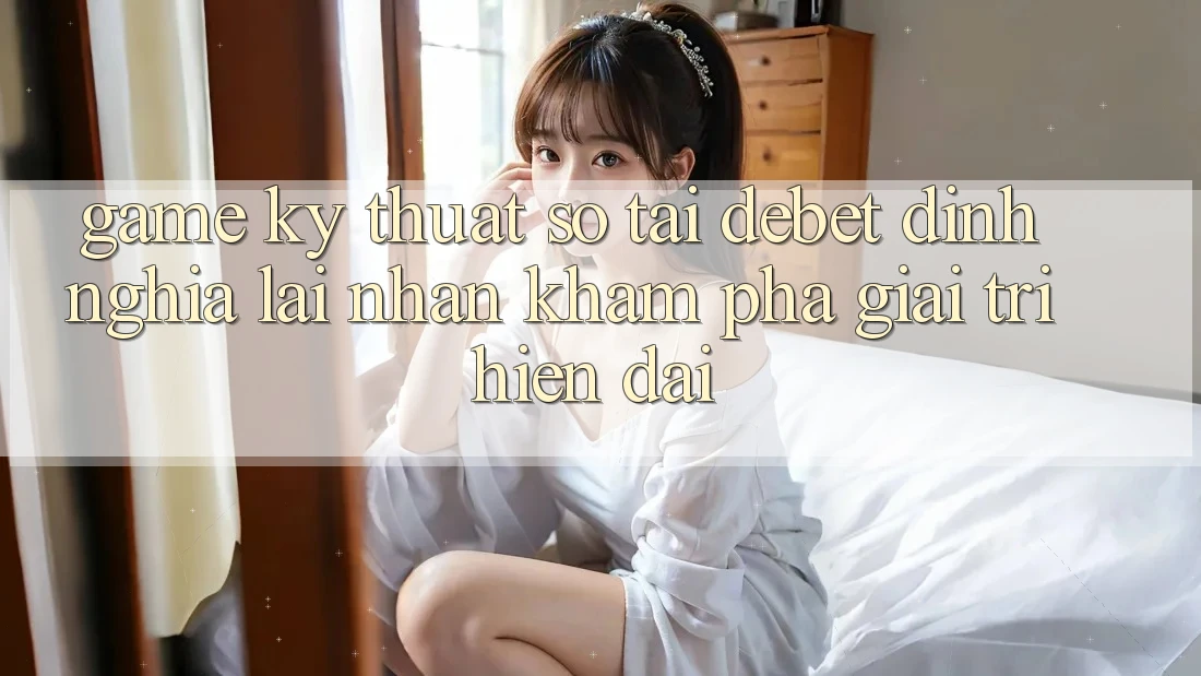 Game Kỹ Thuật Số Tại Debet: Định Nghĩa Lại Nhận khám phá Giải Trí Hiện Đại