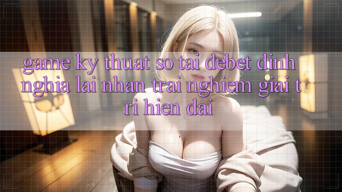 Game Kỹ Thuật Số Tại Debet: Định Nghĩa Lại Nhận trải nghiệm Giải Trí Hiện Đại