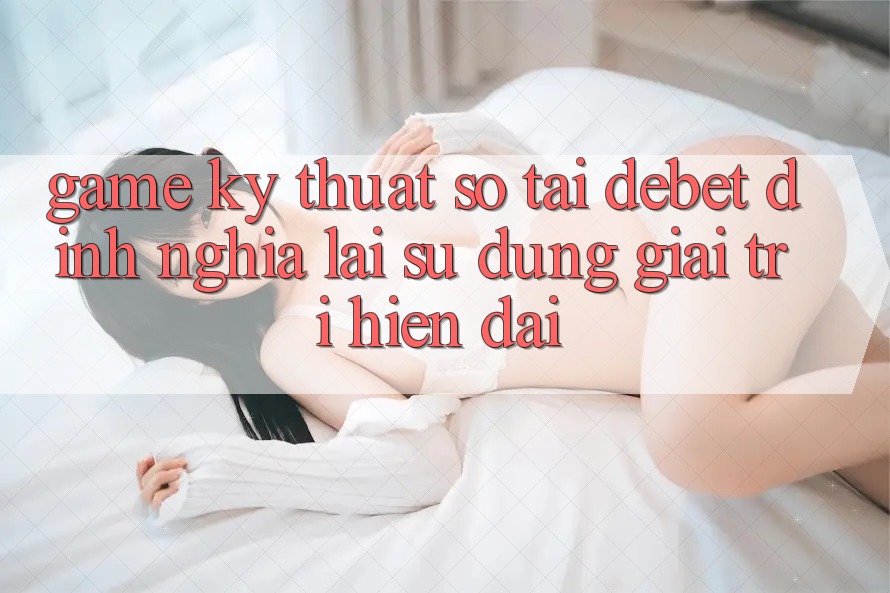 Game Kỹ Thuật Số Tại Debet: Định Nghĩa Lại Sử dụng Giải Trí Hiện Đại Game Kỹ Thuật Số Tại Debet: Định Nghĩa Lại Sử dụng Giải Trí Hiện Đại