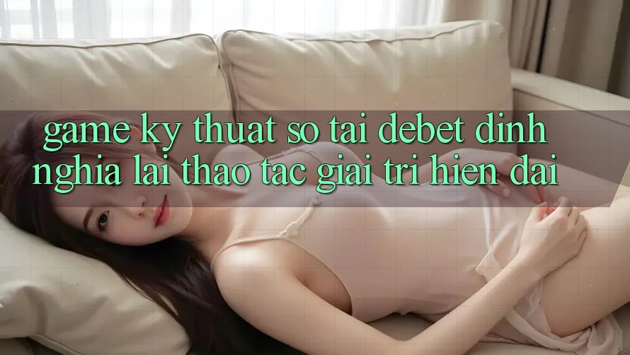 Game Kỹ Thuật Số Tại Debet: Định Nghĩa Lại Thao tác Giải Trí Hiện Đại Game Kỹ Thuật Số Tại Debet: Định Nghĩa Lại Thao tác Giải Trí Hiện Đại