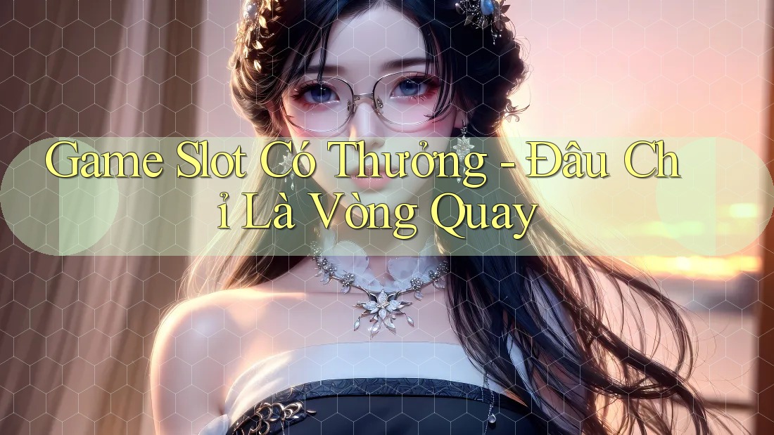 Game Slot Có Thưởng - Đâu Chỉ Là Vòng Quay