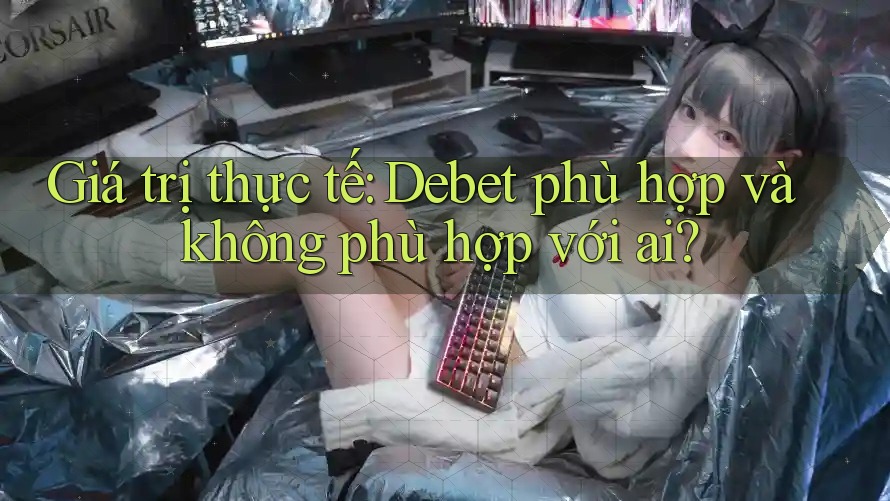 Giá trị thực tế: Debet phù hợp và không phù hợp với ai?