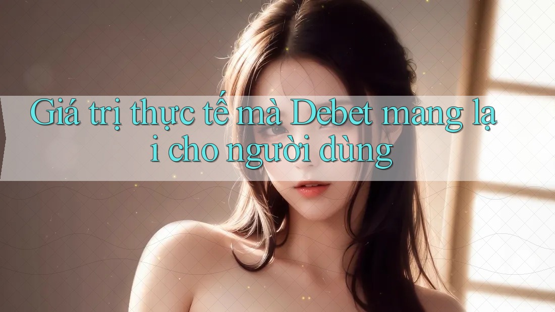 Giá trị thực tế mà Debet mang lại cho người dùng