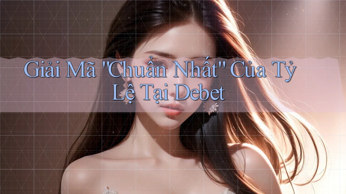 Giải Mã “Chuẩn Nhất” Của Tỷ Lệ Tại Debet