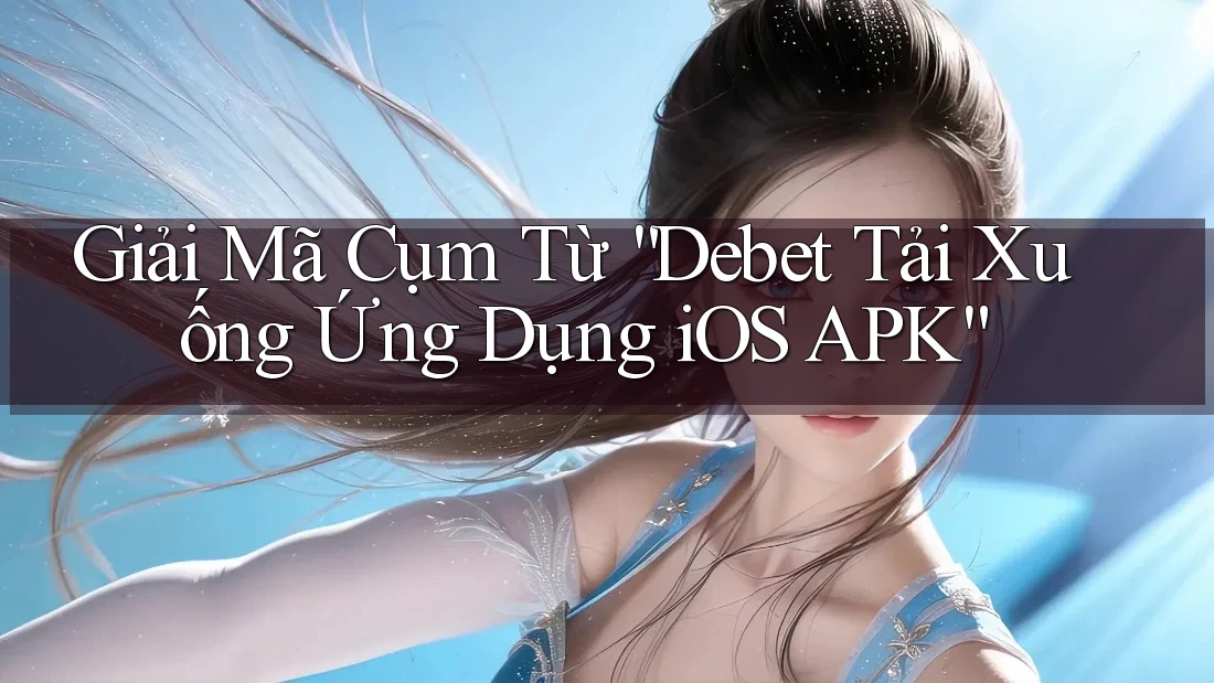 Giải Mã Cụm Từ “Debet Tải Xuống Ứng Dụng iOS APK”