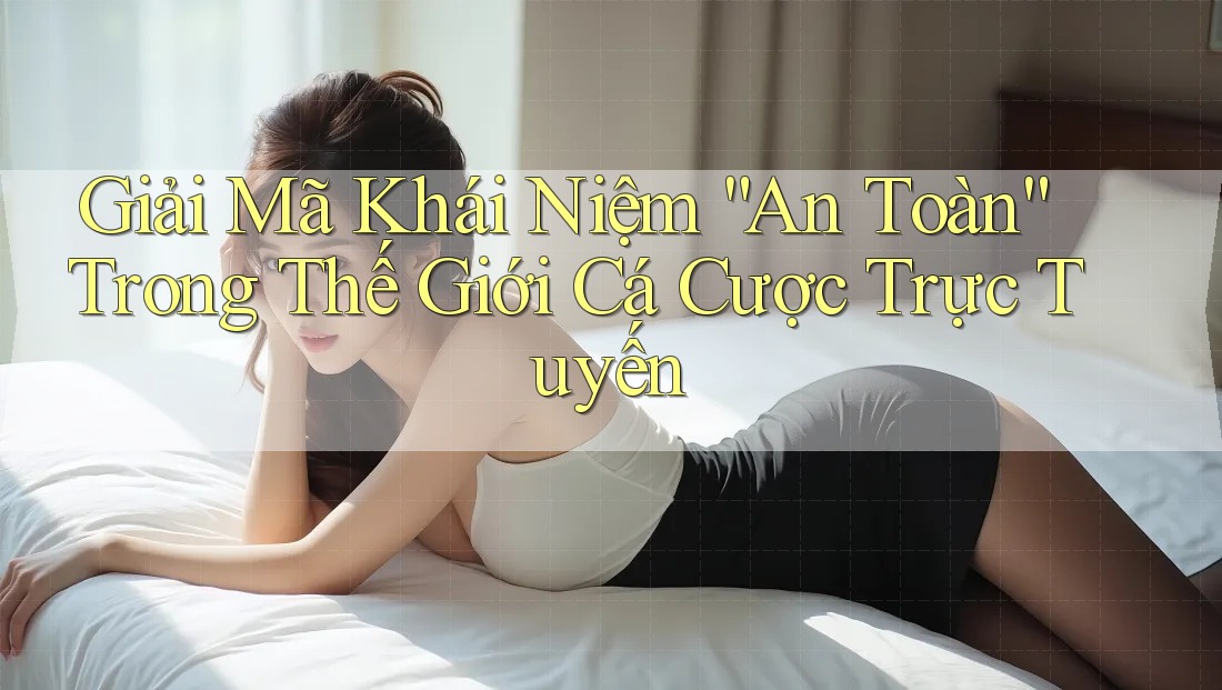 Giải Mã Khái Niệm “An Toàn” Trong Thế Giới Cá Cược Trực Tuyến