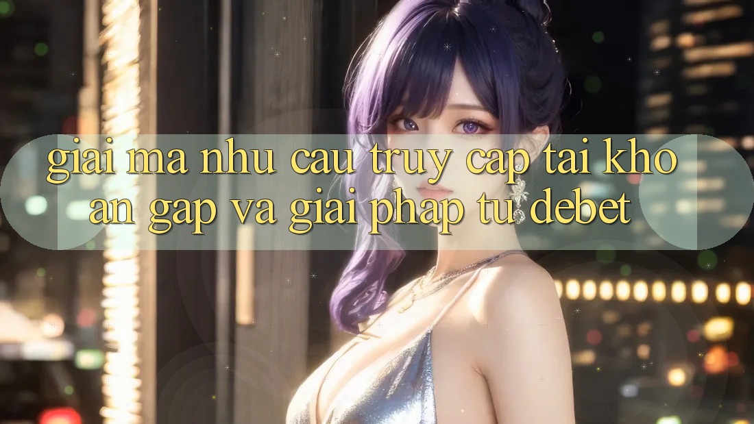 Giải Mã Nhu Cầu “Truy cập tài khoản Gấp” Và Giải Pháp Từ Debet
