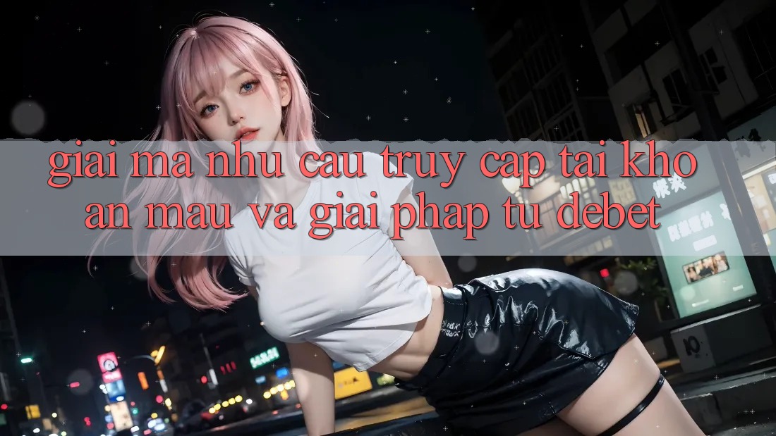 Giải Mã Nhu Cầu “Truy cập tài khoản Mau” Và Giải Pháp Từ Debet