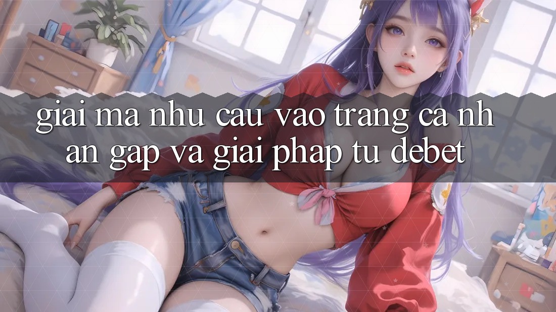 Giải Mã Nhu Cầu “Vào trang cá nhân Gấp” Và Giải Pháp Từ Debet