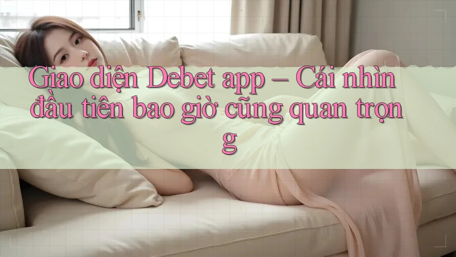 Giao diện Debet app – Cái nhìn đầu tiên bao giờ cũng quan trọng