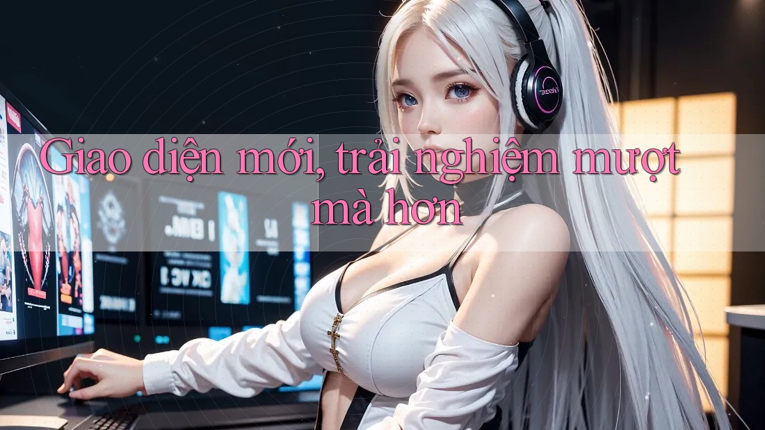 Giao diện mới, trải nghiệm mượt mà hơn