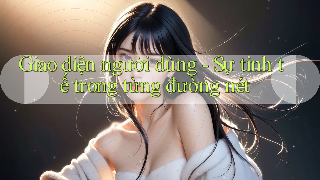 Giao diện người dùng: Sự tinh tế trong từng đường nét