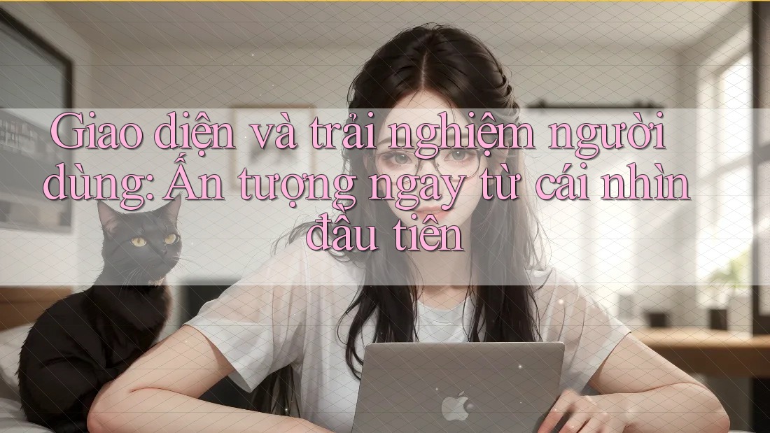 Giao diện và trải nghiệm người dùng: Ấn tượng ngay từ cái nhìn đầu tiên
