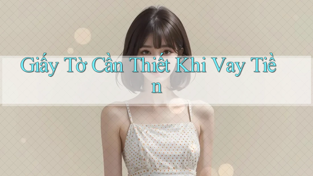 Giấy Tờ Cần Thiết Khi Vay Tiền