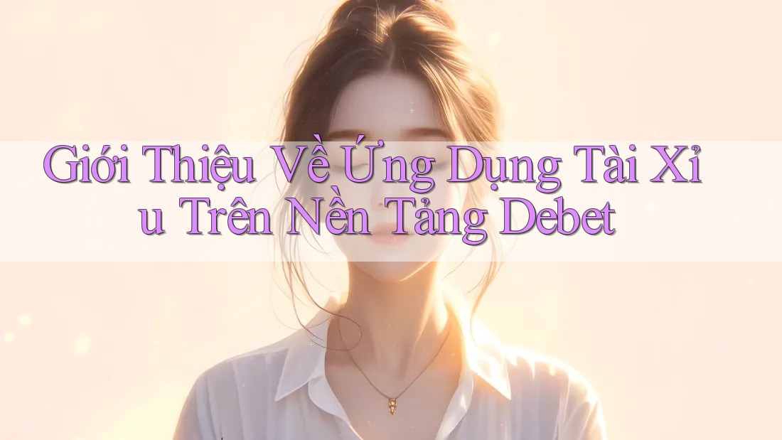 Giới Thiệu Về Ứng Dụng Tài Xỉu Trên Nền Tảng Debet