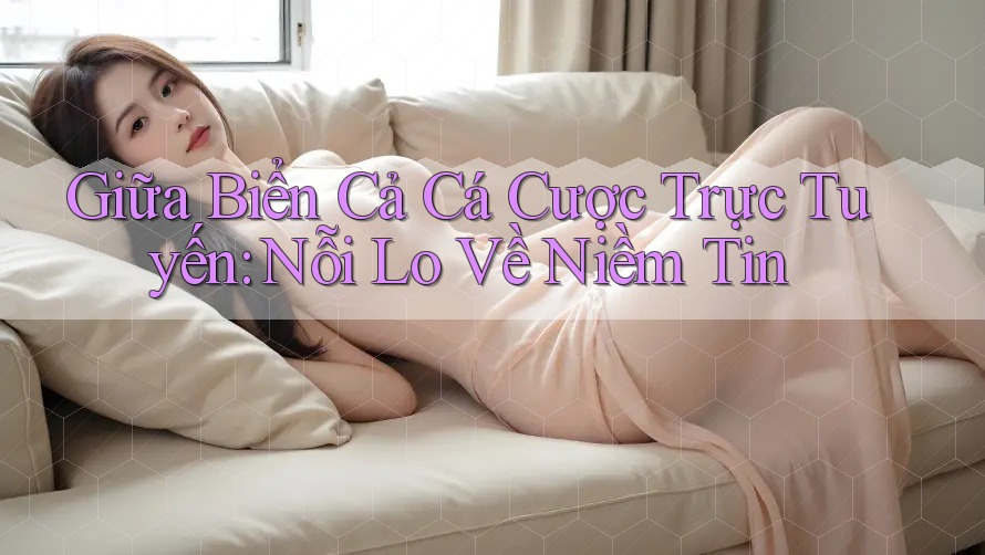 Giữa Biển Cả Cá Cược Trực Tuyến: Nỗi Lo Về Niềm Tin