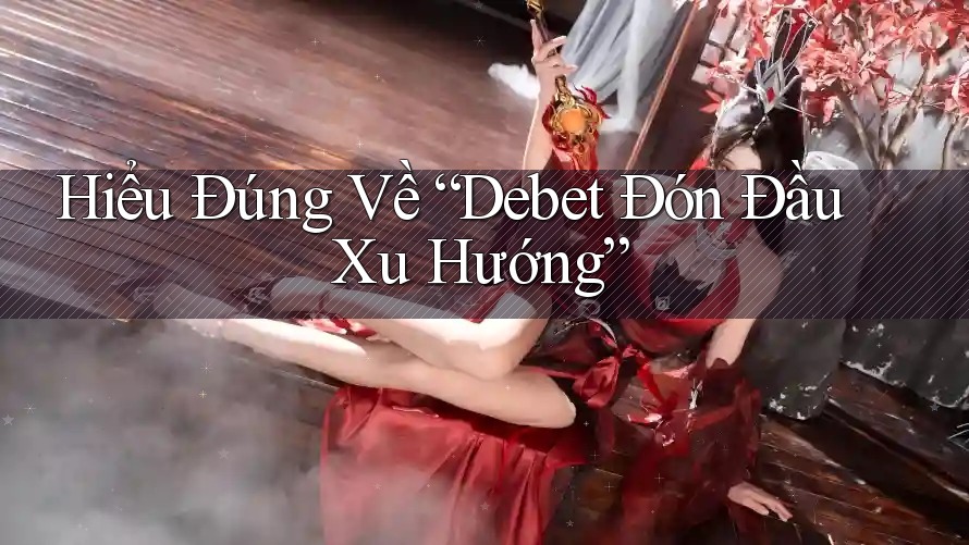 Hiểu Đúng Về “Debet Đón Đầu Xu Hướng”