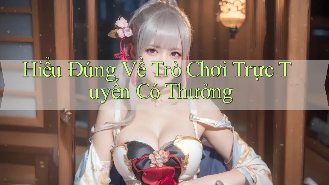 Hiểu Đúng Về Trò Chơi Trực Tuyến Có Thưởng