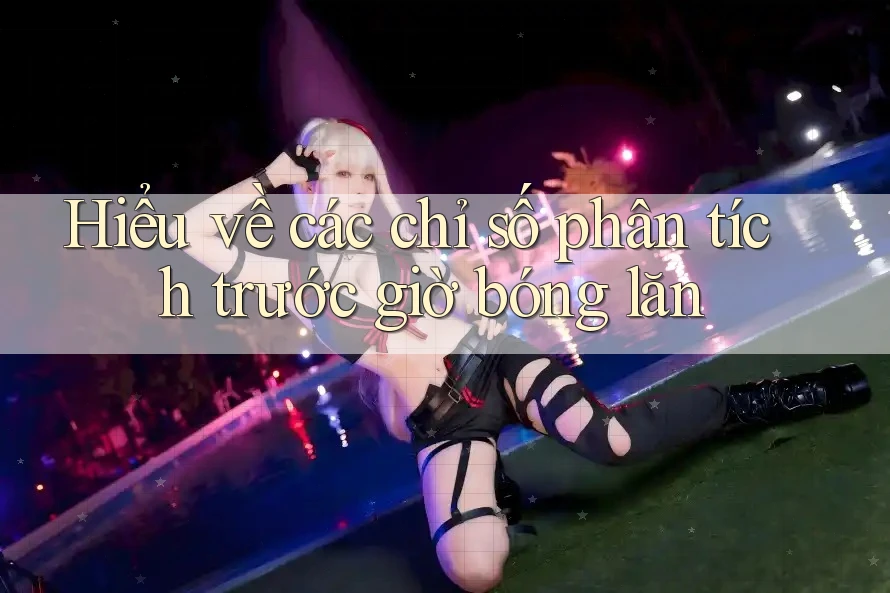 Hiểu về các chỉ số phân tích trước giờ bóng lăn