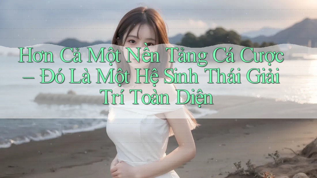Hơn Cả Một Nền Tảng Cá Cược – Đó Là Một Hệ Sinh Thái Giải Trí Toàn Diện