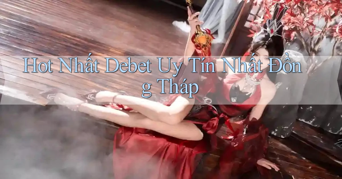 hot nhất debet uy tín nhất Đồng Tháp
