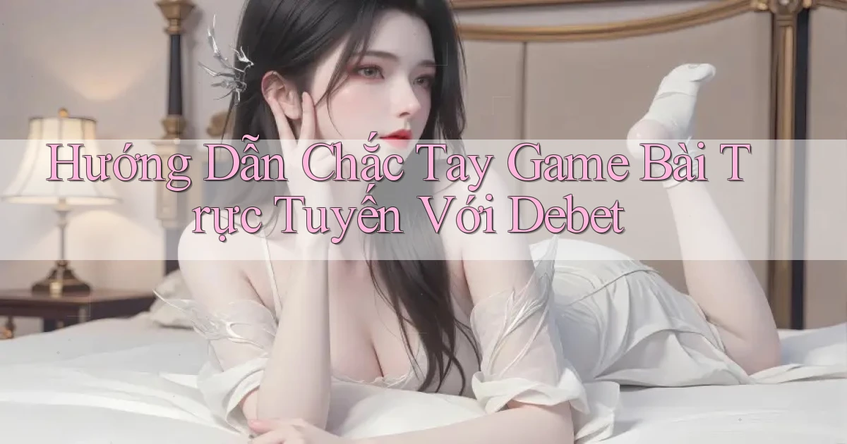 hướng dẫn chắc tay game bài trực tuyến với debet