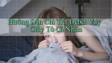 hướng dẫn chi tiết debet vay giấy tờ cá nhân