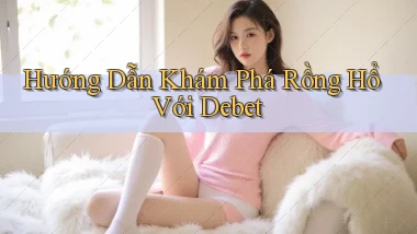 hướng dẫn khám phá rồng hổ với debet