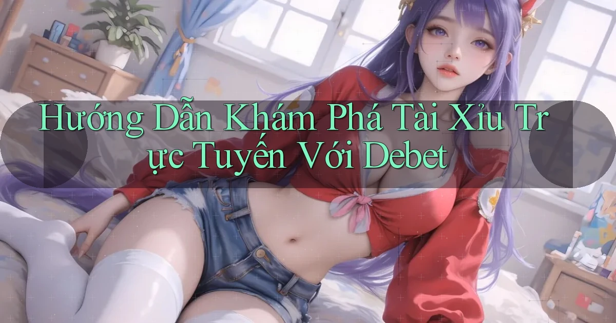 hướng dẫn khám phá tài xỉu trực tuyến với debet