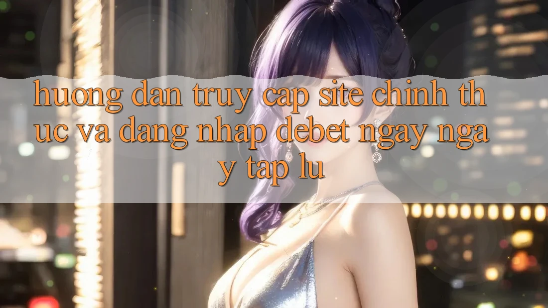 Hướng Dẫn Truy Cập Site Chính Thức Và Đăng Nhập Debet Ngay ngay tắp lự