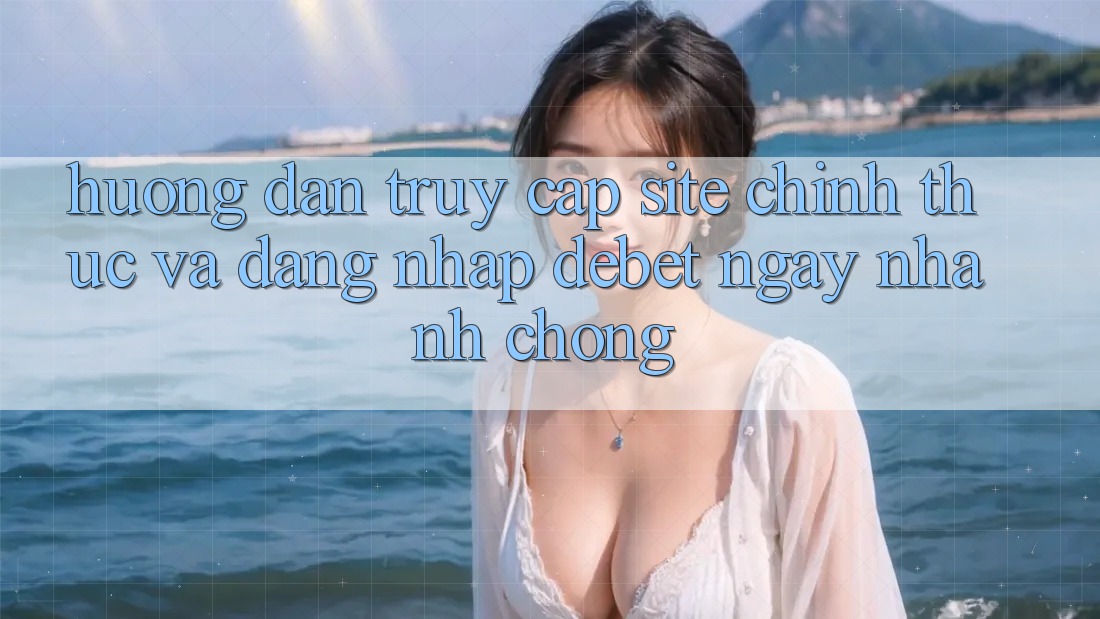 Hướng Dẫn Truy Cập Site Chính Thức Và Đăng Nhập Debet Ngay nhanh chóng