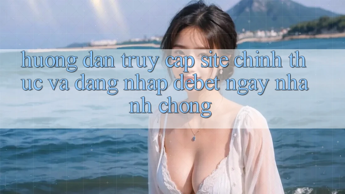 Hướng dẫn Truy Cập Site Chính Thức Và Đăng Nhập Debet Ngay nhanh chóng