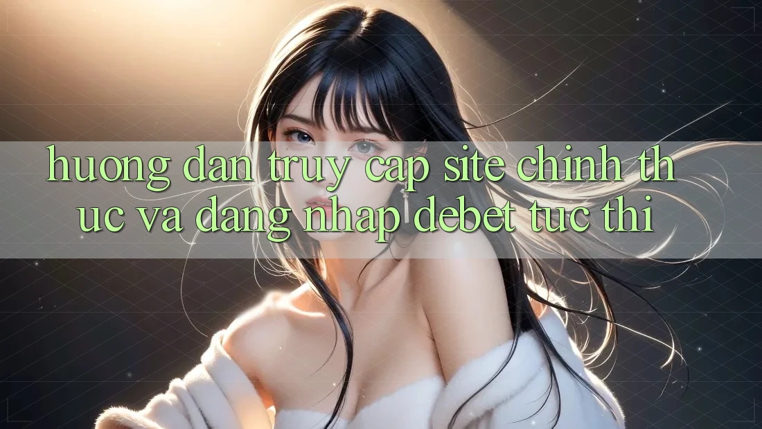 Hướng Dẫn Truy Cập Site Chính Thức Và Đăng Nhập Debet Tức thì