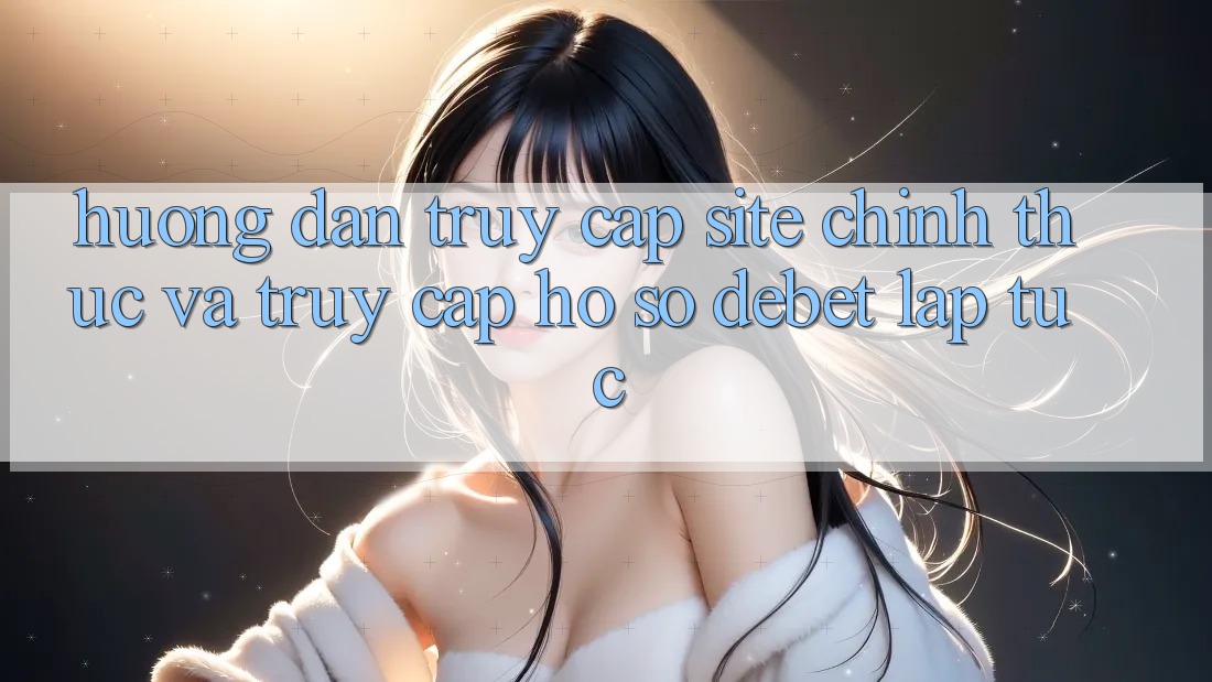 Hướng Dẫn Truy Cập Site Chính Thức Và Truy cập hồ sơ Debet Lập tức
