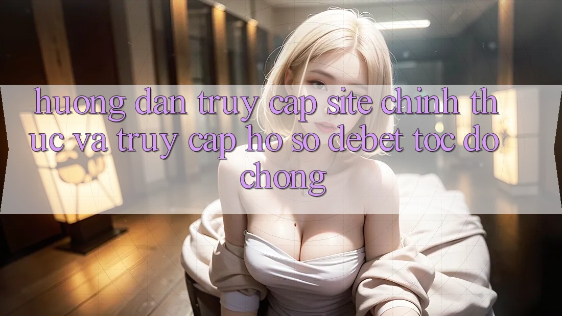 Hướng Dẫn Truy Cập Site Chính Thức Và Truy cập hồ sơ Debet Tốc độ Chóng