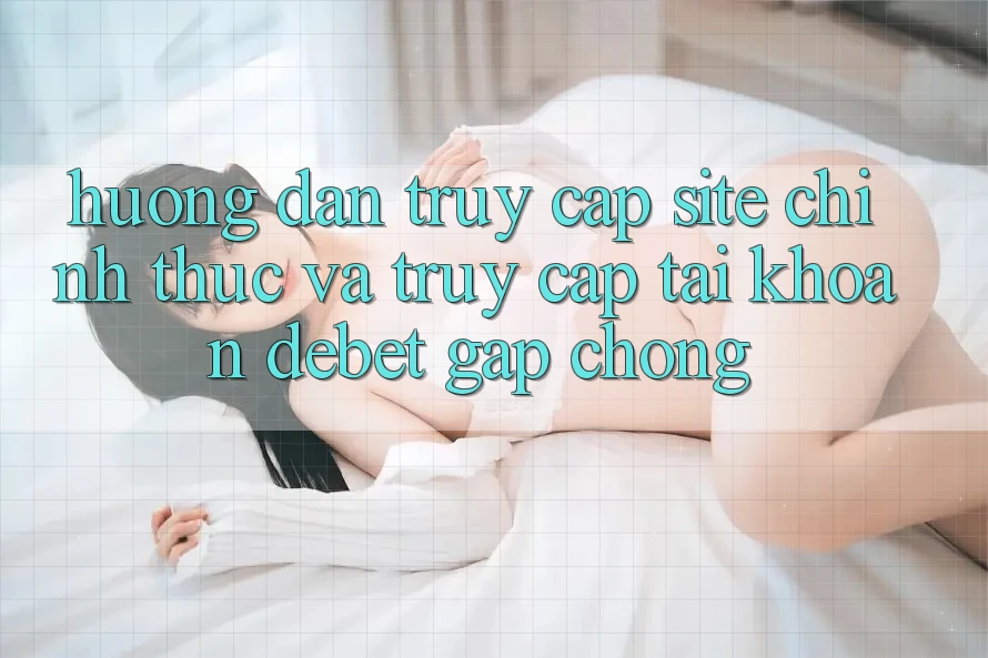 Hướng Dẫn Truy Cập Site Chính Thức Và Truy cập tài khoản Debet Gấp Chóng