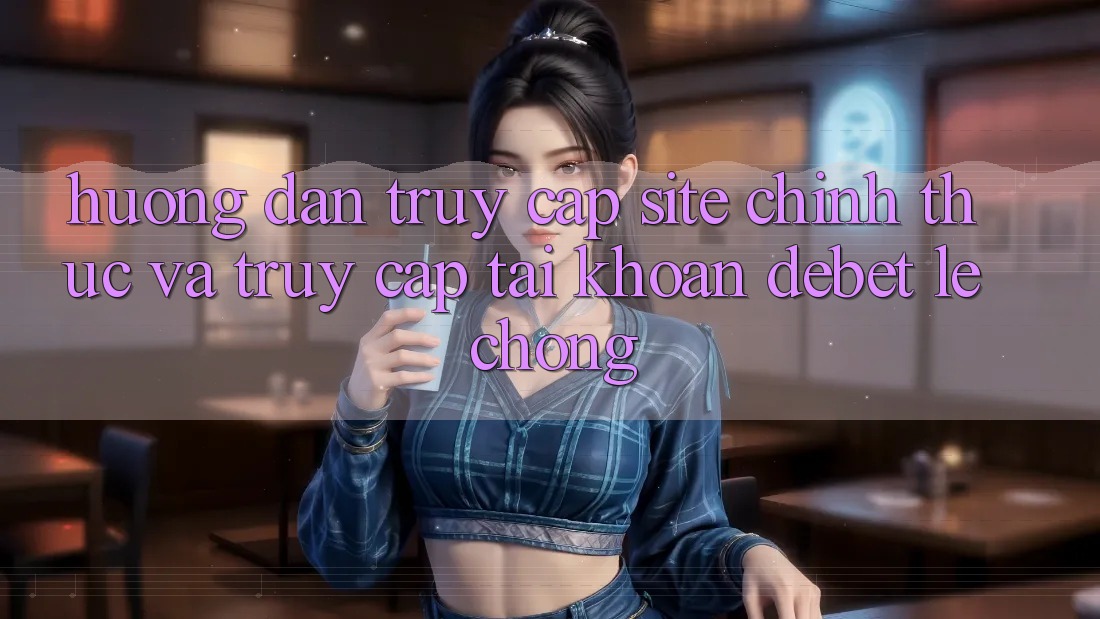 Hướng Dẫn Truy Cập Site Chính Thức Và Truy cập tài khoản Debet Lẹ Chóng