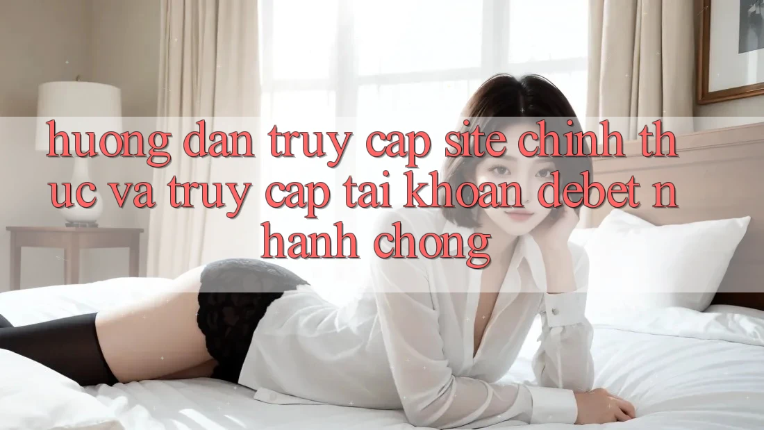 Hướng dẫn Truy Cập Site Chính Thức Và Truy cập tài khoản Debet Nhanh chóng