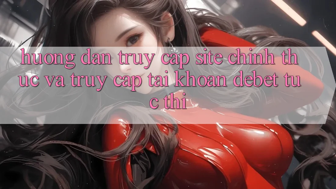 Hướng Dẫn Truy Cập Site Chính Thức Và Truy cập tài khoản Debet Tức thì