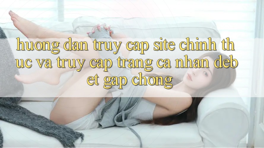Hướng Dẫn Truy Cập Site Chính Thức Và Truy cập trang cá nhân Debet Gấp Chóng
